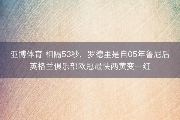 亚博体育 相隔53秒，罗德里是自05年鲁尼后英格兰俱乐部欧冠最快两黄变一红