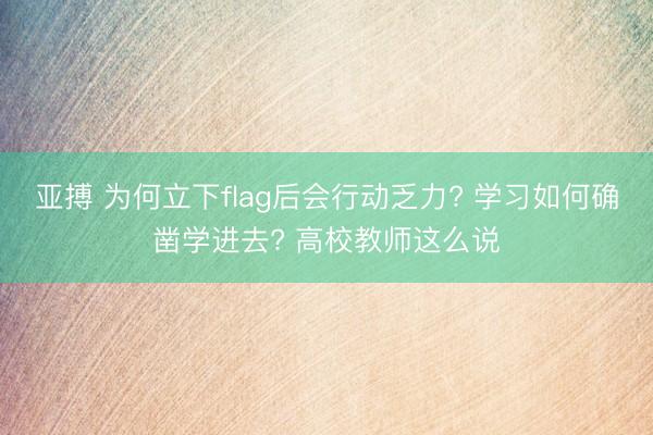 亚搏 为何立下flag后会行动乏力? 学习如何确凿学进去? 高校教师这么说