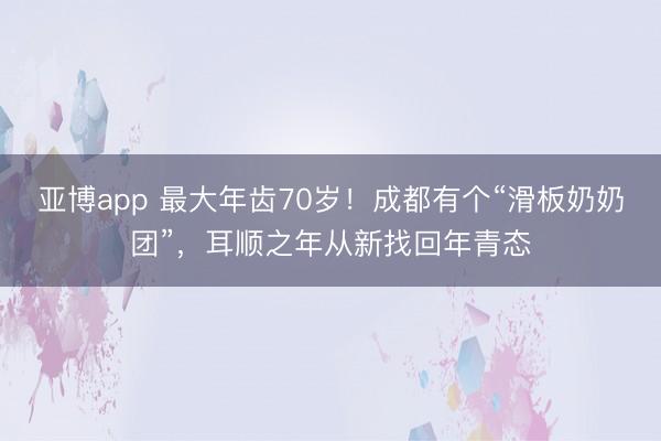 亚博app 最大年齿70岁！成都有个“滑板奶奶团”，耳顺之年从新找回年青态