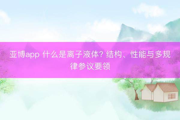 亚博app 什么是离子液体? 结构、性能与多规律参议要领