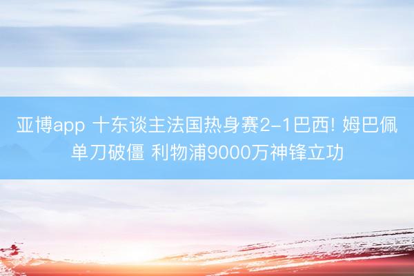 亚博app 十东谈主法国热身赛2-1巴西! 姆巴佩单刀破僵 利物浦9000万神锋立功