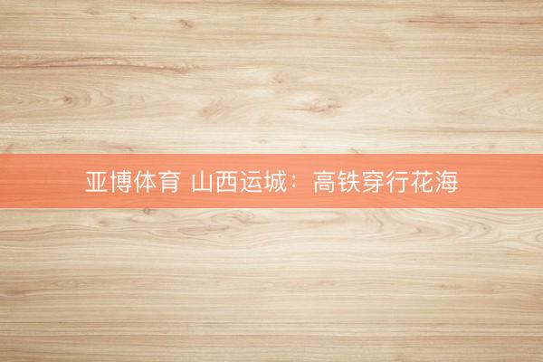 亚博体育 山西运城：高铁穿行花海